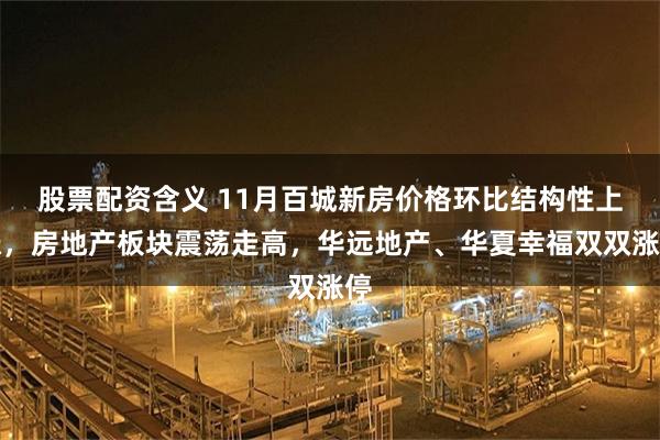 股票配资含义 11月百城新房价格环比结构性上涨，房地产板块震荡走高，华远地产、华夏幸福双双涨停