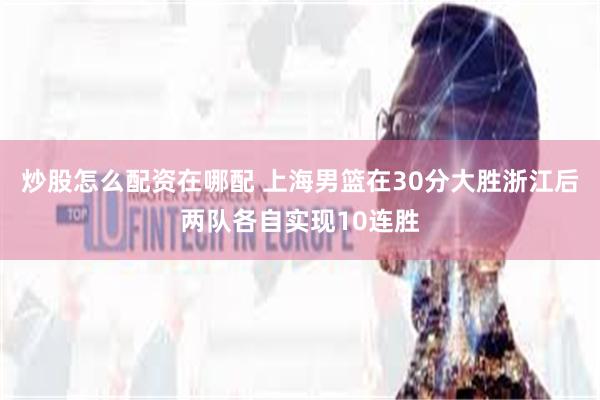 炒股怎么配资在哪配 上海男篮在30分大胜浙江后两队各自实现10连胜