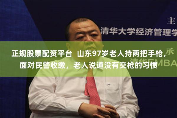 正规股票配资平台  山东97岁老人持两把手枪，面对民警收缴，老人说道没有交枪的习惯