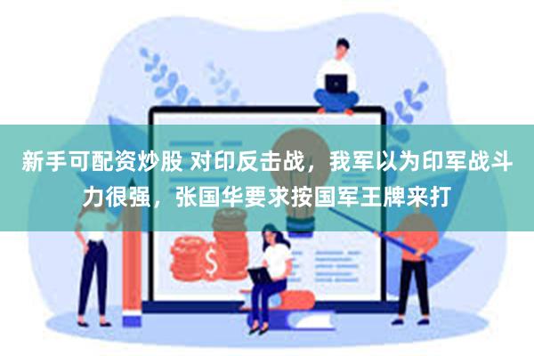 新手可配资炒股 对印反击战，我军以为印军战斗力很强，张国华要求按国军王牌来打