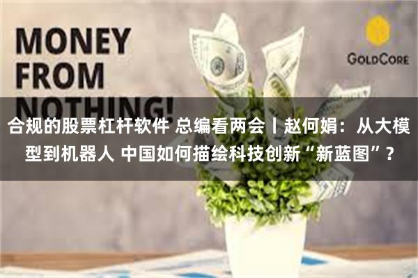 合规的股票杠杆软件 总编看两会丨赵何娟：从大模型到机器人 中国如何描绘科技创新“新蓝图”？