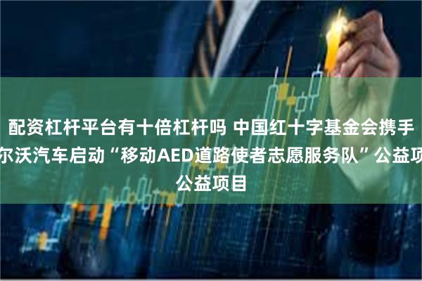配资杠杆平台有十倍杠杆吗 中国红十字基金会携手沃尔沃汽车启动“移动AED道路使者志愿服务队”公益项目