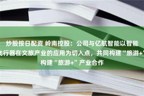 炒股按日配资 岭南控股：公司与亿航智能以智能自动驾驶飞行器在文旅产业的应用为切入点，共同构建“旅游+”产业合作