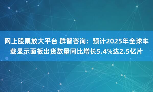 网上股票放大平台 群智咨询：预计2025年全球车载显示面板出货数量同比增长5.4%达2.5亿片