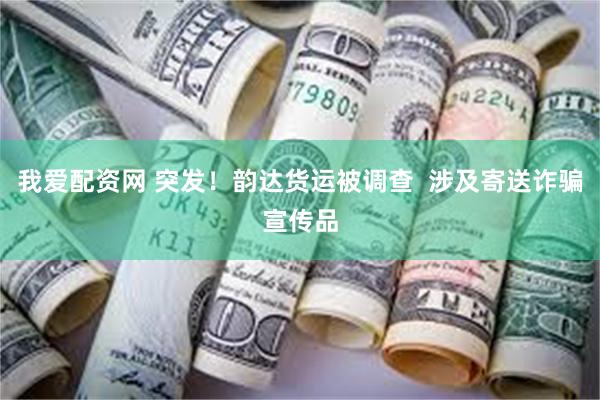 我爱配资网 突发！韵达货运被调查  涉及寄送诈骗宣传品