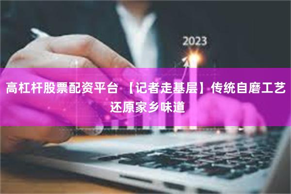 高杠杆股票配资平台 【记者走基层】传统自磨工艺 还原家乡味道