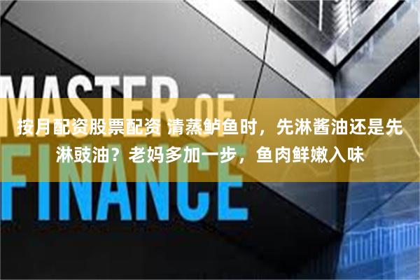 按月配资股票配资 清蒸鲈鱼时，先淋酱油还是先淋豉油？老妈多加一步，鱼肉鲜嫩入味