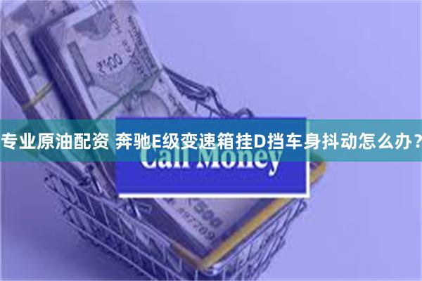 专业原油配资 奔驰E级变速箱挂D挡车身抖动怎么办？