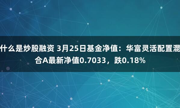 什么是炒股融资 3月25日基金净值：华富灵活配置混合A最新净值0.7033，跌0.18%