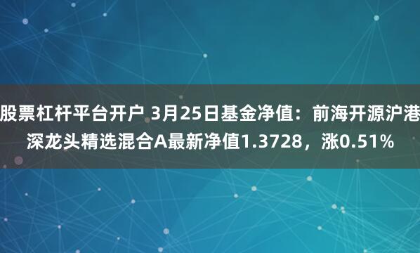 股票杠杆平台开户 3月25日基金净值：前海开源沪港深龙头精选混合A最新净值1.3728，涨0.51%