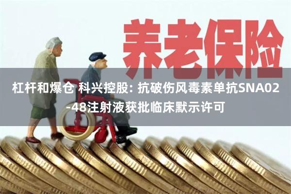 杠杆和爆仓 科兴控股: 抗破伤风毒素单抗SNA02-48注射液获批临床默示许可