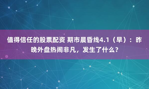 值得信任的股票配资 期市晨昏线4.1（早）：昨晚外盘热闹非凡，发生了什么？