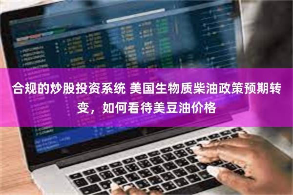 合规的炒股投资系统 美国生物质柴油政策预期转变，如何看待美豆油价格