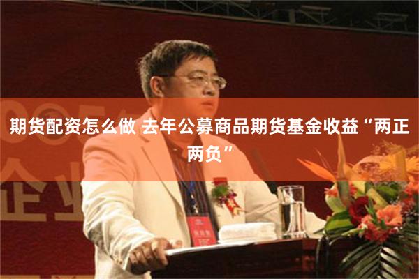 期货配资怎么做 去年公募商品期货基金收益“两正两负”