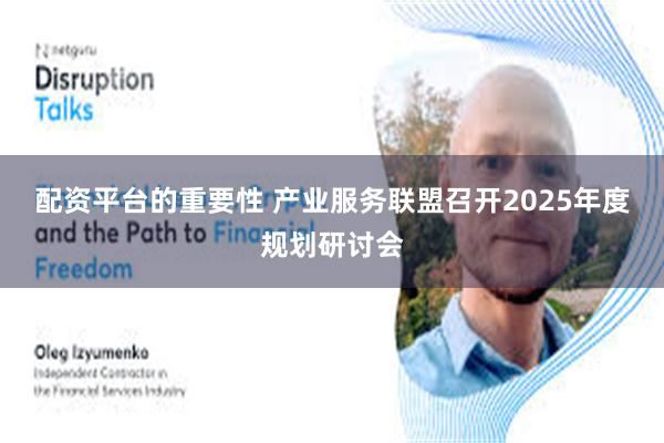 配资平台的重要性 产业服务联盟召开2025年度规划研讨会
