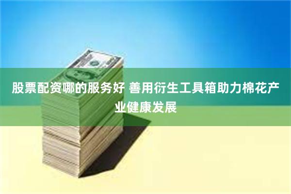 股票配资哪的服务好 善用衍生工具箱助力棉花产业健康发展