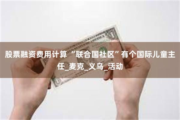 股票融资费用计算 “联合国社区”有个国际儿童主任_麦克_义乌_活动