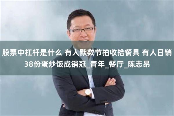 股票中杠杆是什么 有人默数节拍收拾餐具 有人日销38份蛋炒饭成销冠_青年_餐厅_陈志昂