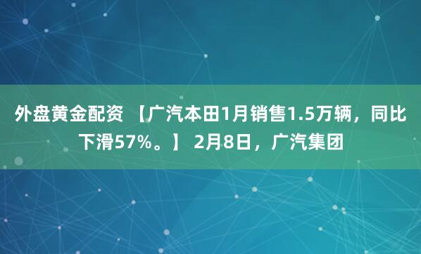 外盘黄金配资 【广汽本田1月销售1.5万辆，同比下滑57%。】 2月8日，广汽集团