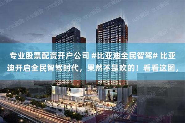 专业股票配资开户公司 #比亚迪全民智驾# 比亚迪开启全民智驾时代，果然不是吹的！看看这图，