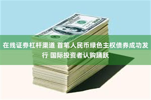 在线证劵杠杆渠道 首笔人民币绿色主权债券成功发行 国际投资者认购踊跃