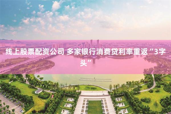 线上股票配资公司 多家银行消费贷利率重返“3字头”