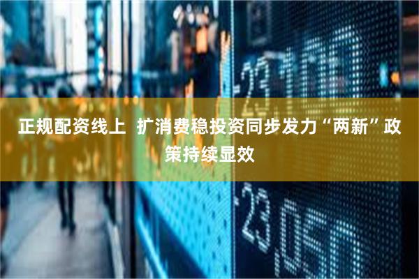 正规配资线上  扩消费稳投资同步发力“两新”政策持续显效