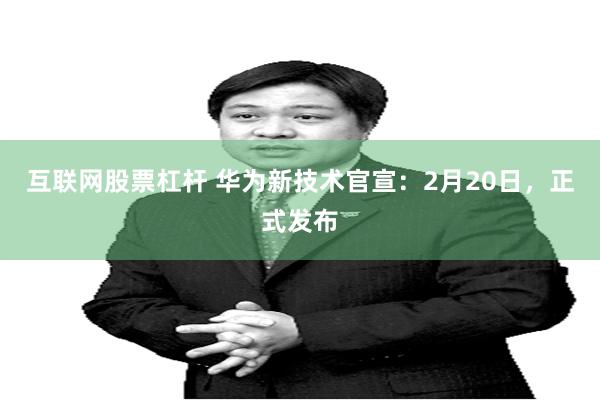 互联网股票杠杆 华为新技术官宣：2月20日，正式发布