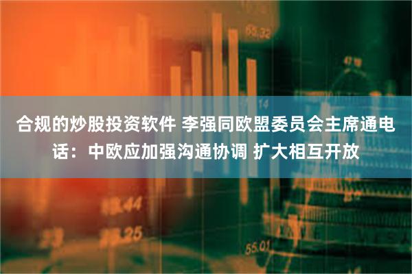 合规的炒股投资软件 李强同欧盟委员会主席通电话：中欧应加强沟通协调 扩大相互开放