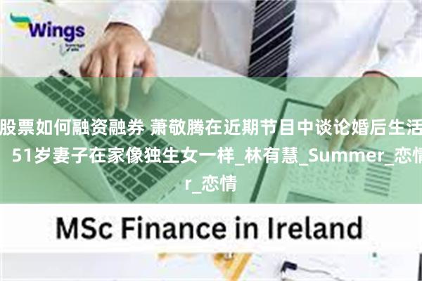 股票如何融资融券 萧敬腾在近期节目中谈论婚后生活：51岁妻子在家像独生女一样_林有慧_Summer_恋情