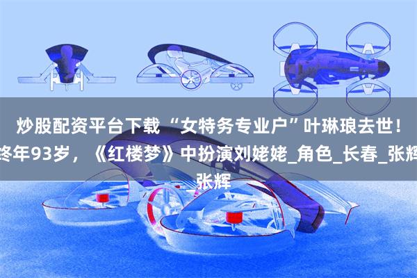 炒股配资平台下载 “女特务专业户”叶琳琅去世！终年93岁，《红楼梦》中扮演刘姥姥_角色_长春_张辉