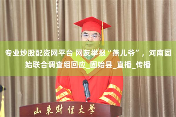 专业炒股配资网平台 网友举报“燕儿爷”，河南固始联合调查组回应_固始县_直播_传播