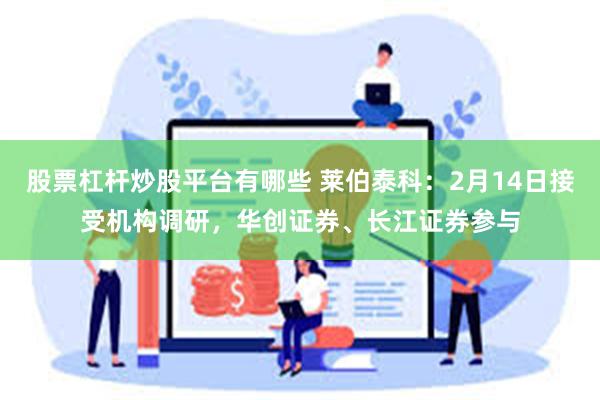 股票杠杆炒股平台有哪些 莱伯泰科：2月14日接受机构调研，华创证券、长江证券参与