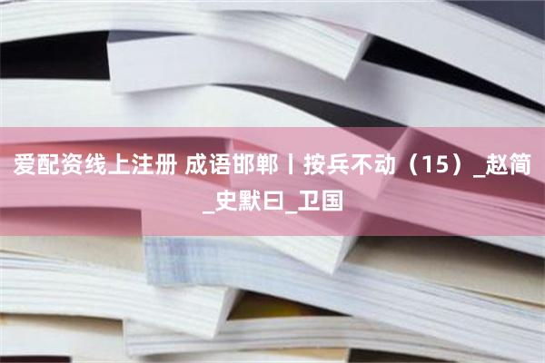 爱配资线上注册 成语邯郸丨按兵不动（15）_赵简_史默曰_卫国