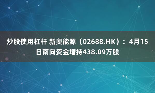 炒股使用杠杆 新奥能源（02688.HK）：4月15日南向资金增持438.09万股