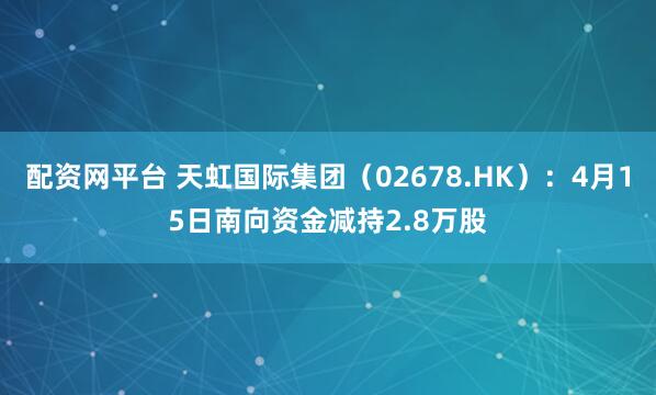 配资网平台 天虹国际集团（02678.HK）：4月15日南向资金减持2.8万股