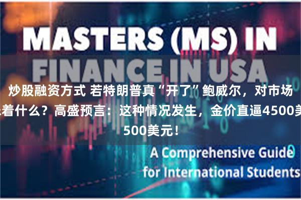 炒股融资方式 若特朗普真“开了”鲍威尔，对市场意味着什么？高盛预言：这种情况发生，金价直逼4500美元！