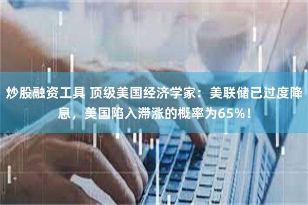 炒股融资工具 顶级美国经济学家：美联储已过度降息，美国陷入滞涨的概率为65%！