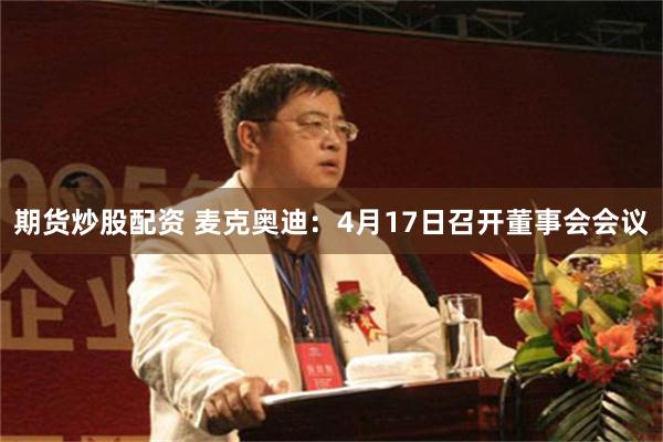 期货炒股配资 麦克奥迪：4月17日召开董事会会议