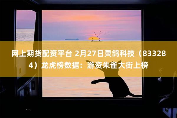 网上期货配资平台 2月27日灵鸽科技（833284）龙虎榜数据：游资朱雀大街上榜