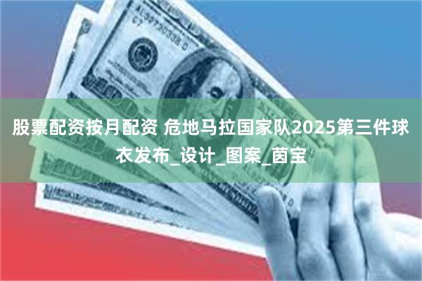 股票配资按月配资 危地马拉国家队2025第三件球衣发布_设计_图案_茵宝