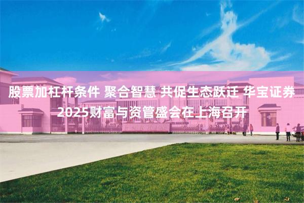 股票加杠杆条件 聚合智慧 共促生态跃迁 华宝证券2025财富与资管盛会在上海召开