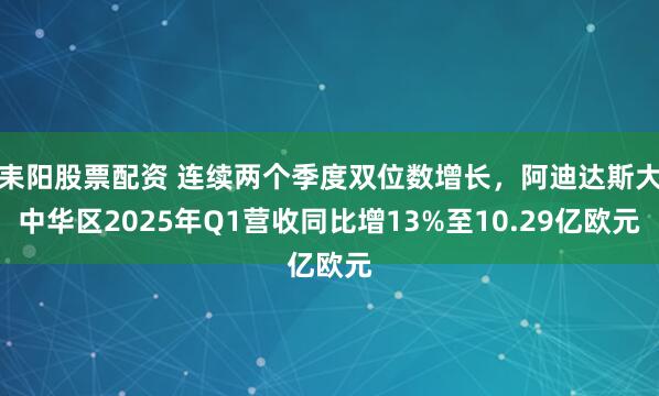 耒阳股票配资 连续两个季度双位数增长，阿迪达斯大中华区2025年Q1营收同比增13%至10.29亿欧元