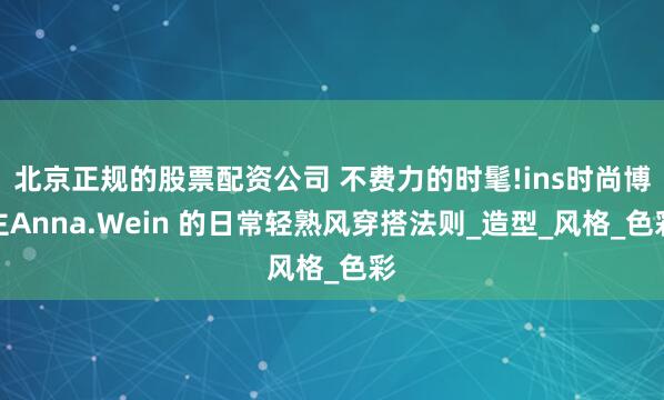 北京正规的股票配资公司 不费力的时髦!ins时尚博主Anna.Wein 的日常轻熟风穿搭法则_造型_风格_色彩