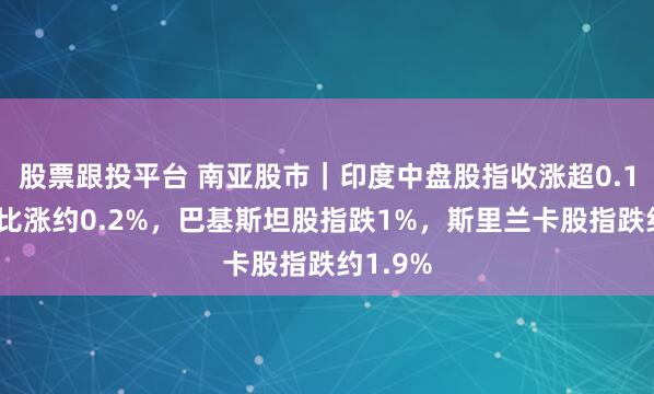 股票跟投平台 南亚股市｜印度中盘股指收涨超0.1%，卢比涨约0.2%，巴基斯坦股指跌1%，斯里兰卡股指跌约1.9%