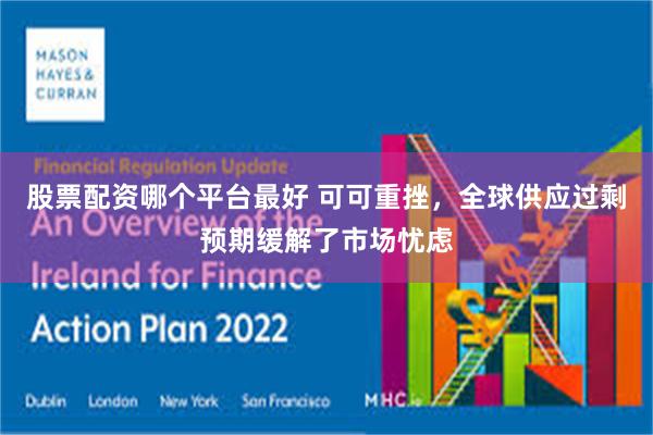 股票配资哪个平台最好 可可重挫，全球供应过剩预期缓解了市场忧虑