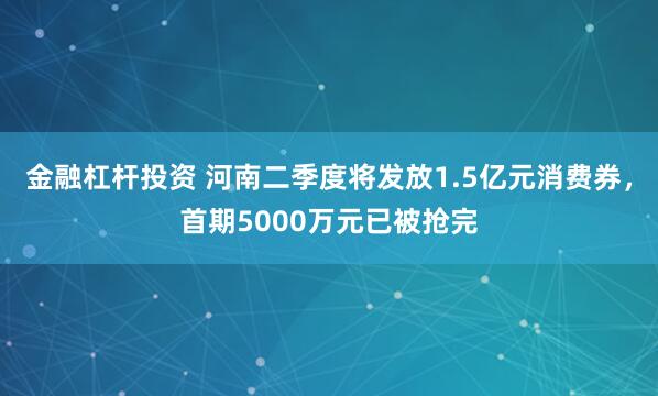 金融杠杆投资 河南二季度将发放1.5亿元消费券，首期5000万元已被抢完