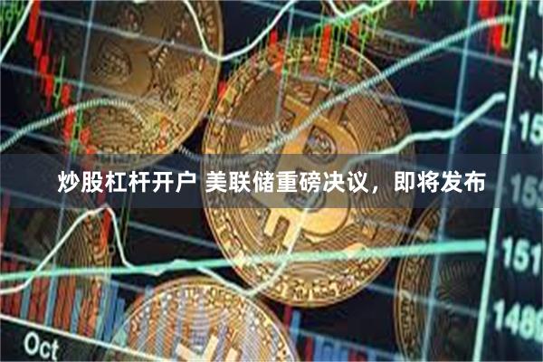 炒股杠杆开户 美联储重磅决议，即将发布