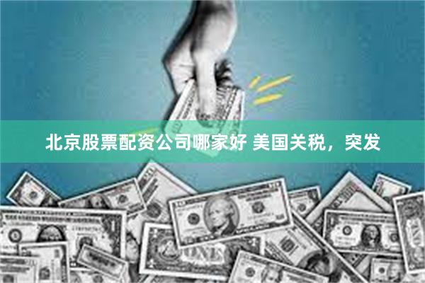 北京股票配资公司哪家好 美国关税，突发