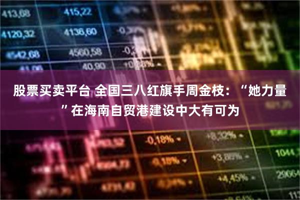 股票买卖平台 全国三八红旗手周金枝：“她力量”在海南自贸港建设中大有可为